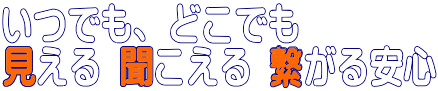 いつでも、どこでも見える聞こえる繋がる安心